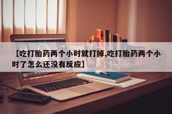 购买米非司酮片打胎药微信【吃打胎药两个小时就打掉,吃打胎药两个小时了怎么还没有反应】