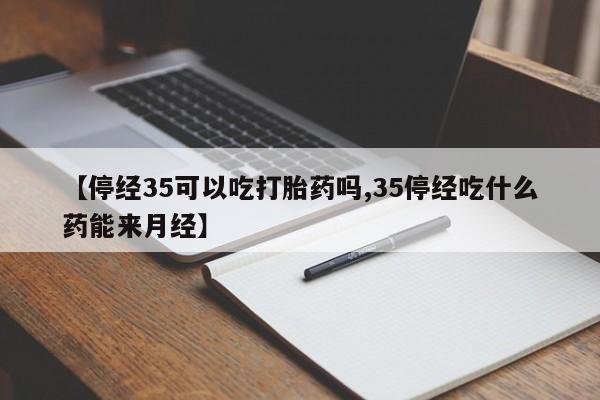 购买米非司酮片打胎药微信【停经35可以吃打胎药吗,35停经吃什么药能来月经】