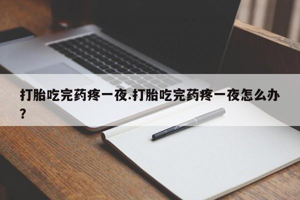 购买米非司酮片打胎药微信打胎吃完药疼一夜.打胎吃完药疼一夜怎么办？