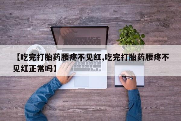 购买米非司酮片打胎药微信【吃完打胎药腰疼不见红,吃完打胎药腰疼不见红正常吗】