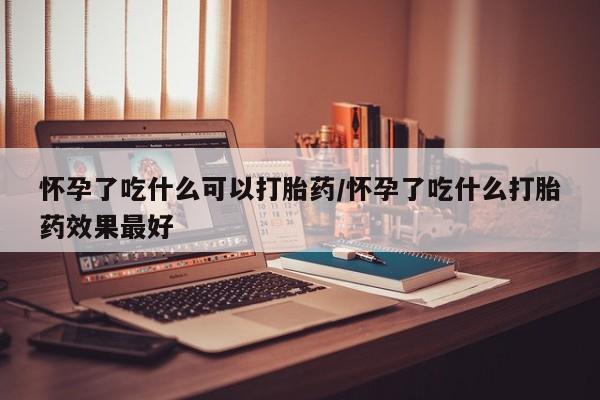 购买米非司酮片打胎药微信怀孕了吃什么可以打胎药/怀孕了吃什么打胎药效果最好