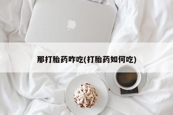 购买米非司酮片打胎药微信那打胎药咋吃(打胎药如何吃)