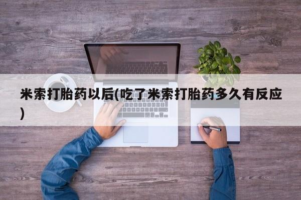 购买米非司酮片打胎药微信米索打胎药以后(吃了米索打胎药多久有反应)