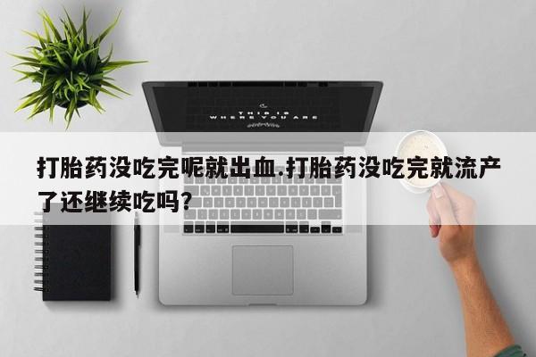 购买米非司酮片打胎药微信打胎药没吃完呢就出血.打胎药没吃完就流产了还继续吃吗？