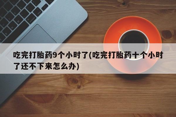 购买米非司酮片打胎药微信吃完打胎药9个小时了(吃完打胎药十个小时了还不下来怎么办)