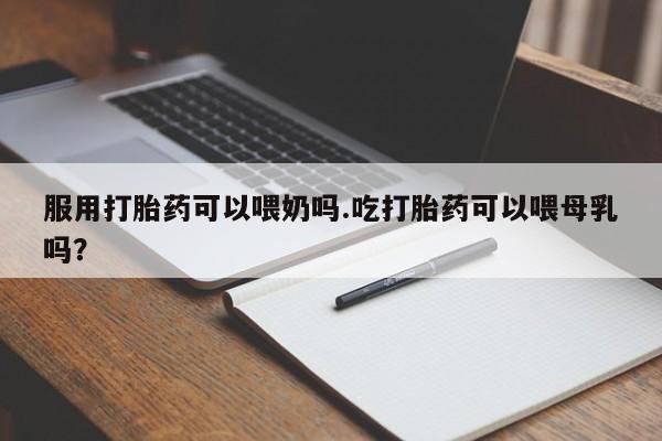 购买米非司酮片打胎药微信服用打胎药可以喂奶吗.吃打胎药可以喂母乳吗？