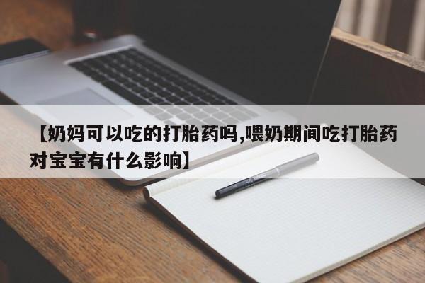 购买米非司酮片打胎药微信【奶妈可以吃的打胎药吗,喂奶期间吃打胎药对宝宝有什么影响】