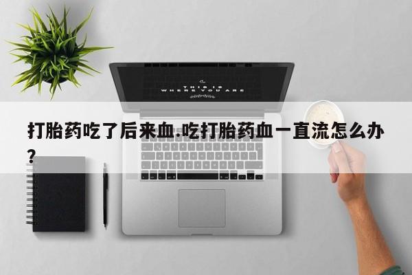 购买米非司酮片打胎药微信打胎药吃了后来血.吃打胎药血一直流怎么办？