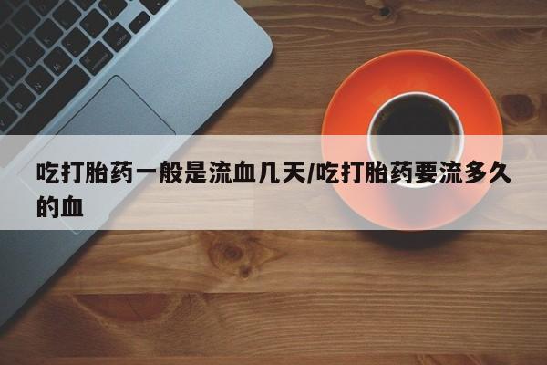 购买米非司酮片打胎药微信吃打胎药一般是流血几天/吃打胎药要流多久的血