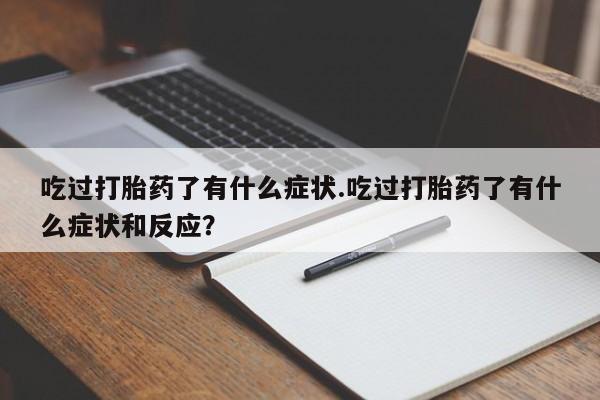 购买米非司酮片打胎药微信吃过打胎药了有什么症状.吃过打胎药了有什么症状和反应？