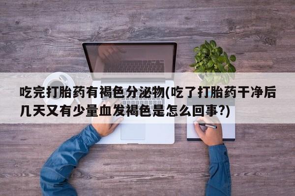 购买米非司酮片打胎药微信吃完打胎药有褐色分泌物(吃了打胎药干净后几天又有少量血发褐色是怎么回事?)