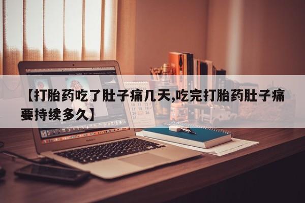 购买米非司酮片打胎药微信【打胎药吃了肚子痛几天,吃完打胎药肚子痛要持续多久】