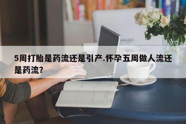 购买米非司酮片打胎药微信5周打胎是药流还是引产.怀孕五周做人流还是药流？