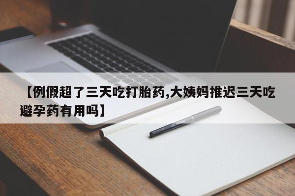 购买米非司酮片打胎药微信【例假超了三天吃打胎药,大姨妈推迟三天吃避孕药有用吗】