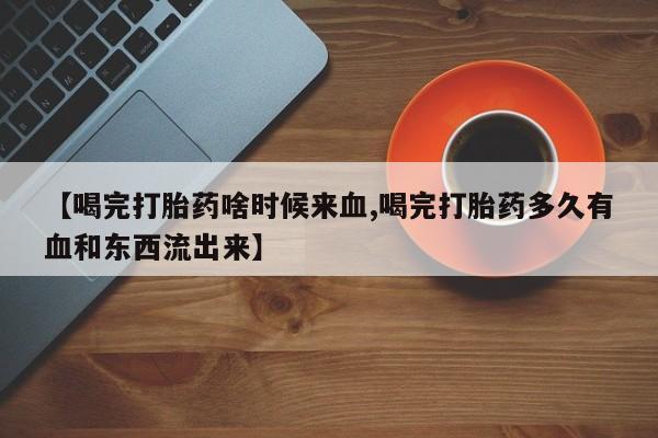 购买米非司酮片打胎药微信【喝完打胎药啥时候来血,喝完打胎药多久有血和东西流出来】