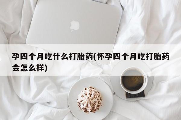 购买米非司酮片打胎药微信孕四个月吃什么打胎药(怀孕四个月吃打胎药会怎么样)