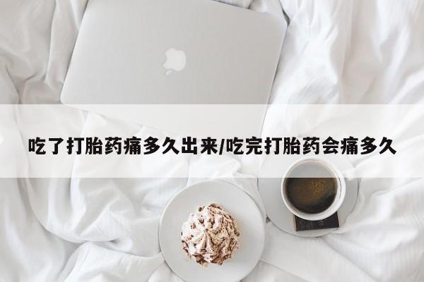 购买米非司酮片打胎药微信吃了打胎药痛多久出来/吃完打胎药会痛多久