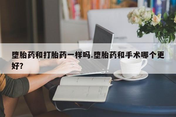 购买米非司酮片打胎药微信堕胎药和打胎药一样吗.堕胎药和手术哪个更好？