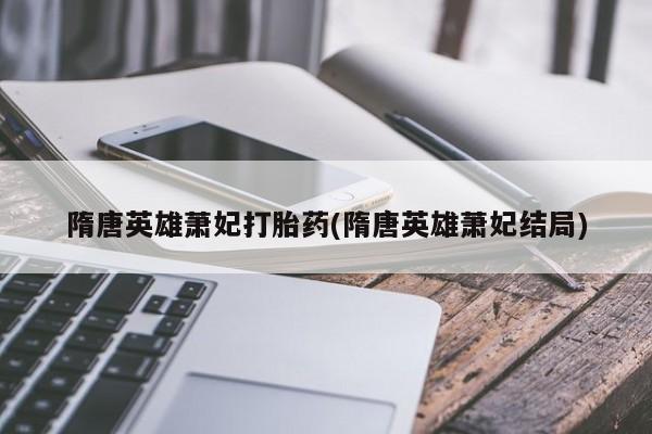 购买米非司酮片打胎药微信隋唐英雄萧妃打胎药(隋唐英雄萧妃结局)