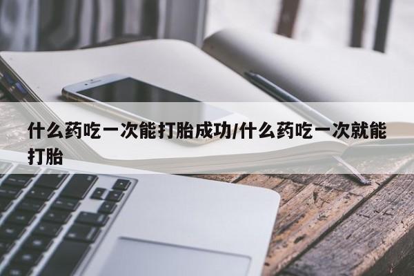 购买米非司酮片打胎药微信什么药吃一次能打胎成功/什么药吃一次就能打胎