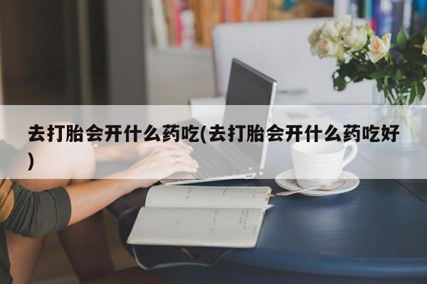 购买米非司酮片打胎药微信去打胎会开什么药吃(去打胎会开什么药吃好)