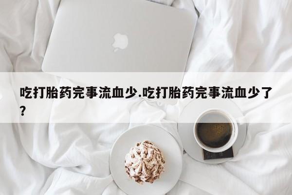 购买米非司酮片打胎药微信吃打胎药完事流血少.吃打胎药完事流血少了？