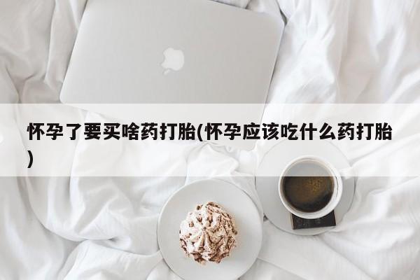 购买米非司酮片打胎药微信怀孕了要买啥药打胎(怀孕应该吃什么药打胎)