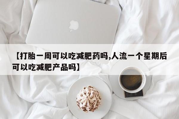 购买米非司酮片打胎药微信【打胎一周可以吃减肥药吗,人流一个星期后可以吃减肥产品吗】