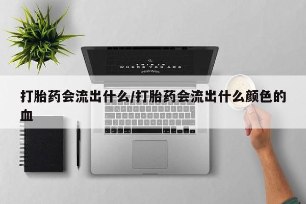购买米非司酮片打胎药微信打胎药会流出什么/打胎药会流出什么颜色的血