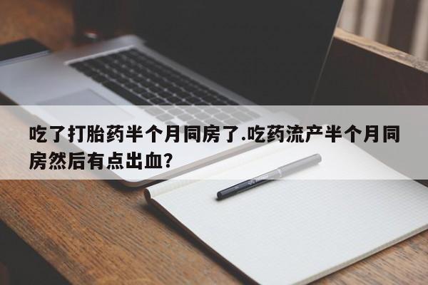 购买米非司酮片打胎药微信吃了打胎药半个月同房了.吃药流产半个月同房然后有点出血？