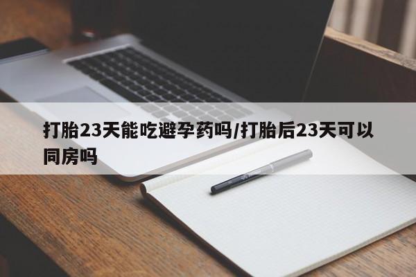 购买米非司酮片打胎药微信打胎23天能吃避孕药吗/打胎后23天可以同房吗