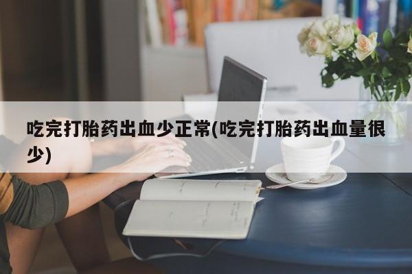 购买米非司酮片打胎药微信吃完打胎药出血少正常(吃完打胎药出血量很少)