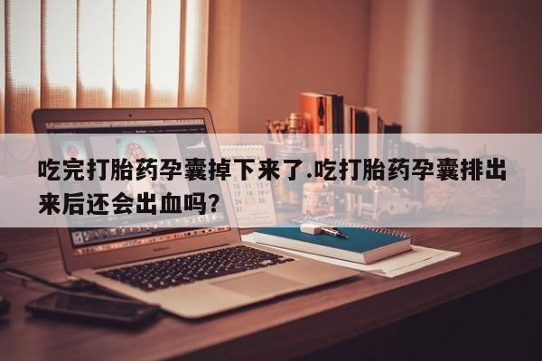 购买米非司酮片打胎药微信吃完打胎药孕囊掉下来了.吃打胎药孕囊排出来后还会出血吗？