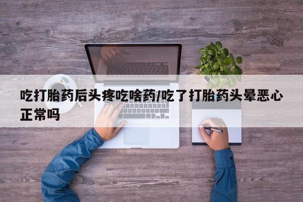 购买米非司酮片打胎药微信吃打胎药后头疼吃啥药/吃了打胎药头晕恶心正常吗