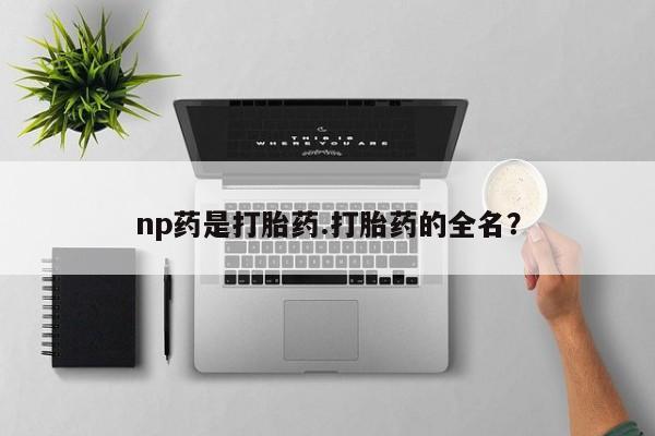 购买米非司酮片打胎药微信np药是打胎药.打胎药的全名?