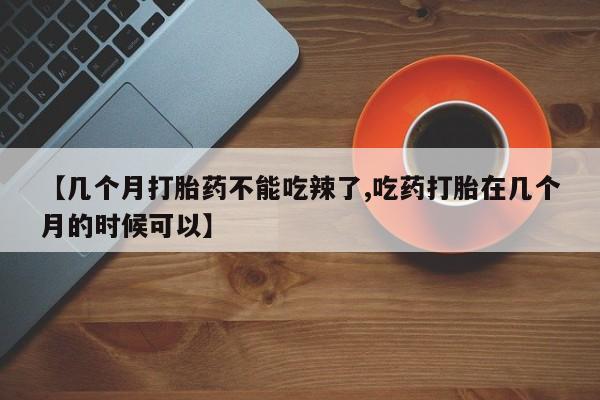 购买米非司酮片打胎药微信【几个月打胎药不能吃辣了,吃药打胎在几个月的时候可以】