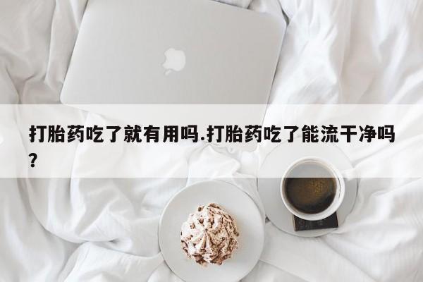 购买米非司酮片打胎药微信打胎药吃了就有用吗.打胎药吃了能流干净吗？