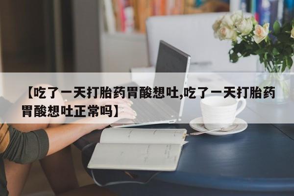 购买米非司酮片打胎药微信【吃了一天打胎药胃酸想吐,吃了一天打胎药胃酸想吐正常吗】