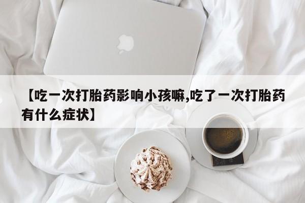 购买米非司酮片打胎药微信【吃一次打胎药影响小孩嘛,吃了一次打胎药有什么症状】