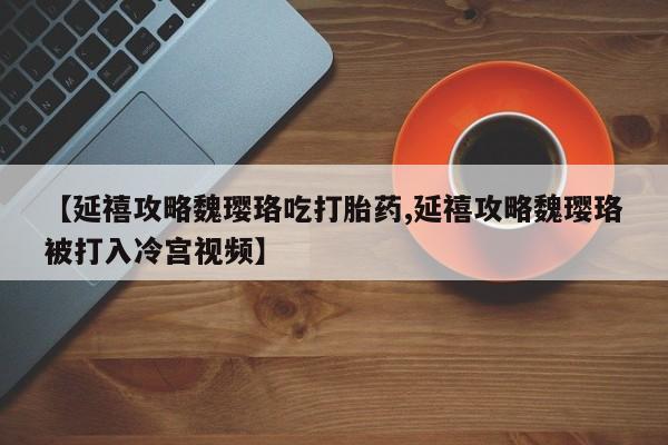 购买米非司酮片打胎药微信【延禧攻略魏璎珞吃打胎药,延禧攻略魏璎珞被打入冷宫视频】