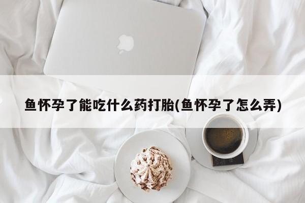 购买米非司酮片打胎药微信鱼怀孕了能吃什么药打胎(鱼怀孕了怎么弄)