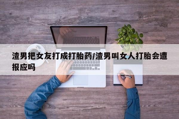 购买米非司酮片打胎药微信渣男把女友打成打胎药/渣男叫女人打胎会遭报应吗
