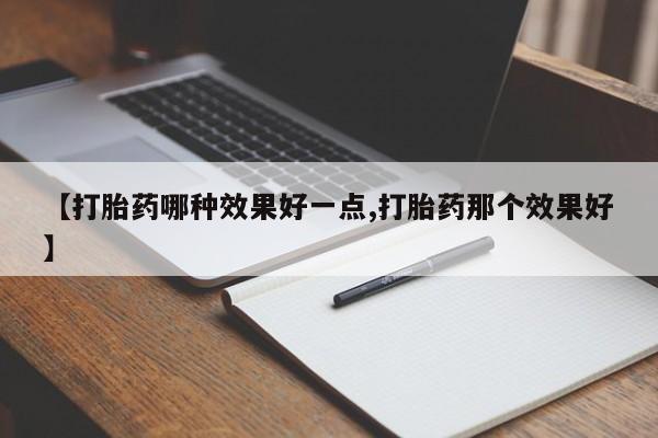 购买米非司酮片打胎药微信【打胎药哪种效果好一点,打胎药那个效果好】