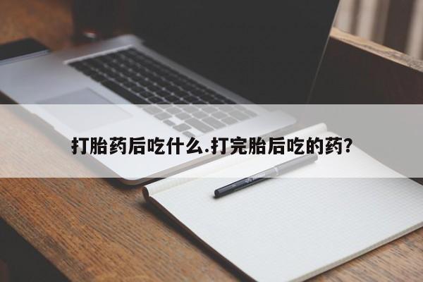 购买米非司酮片打胎药微信打胎药后吃什么.打完胎后吃的药？