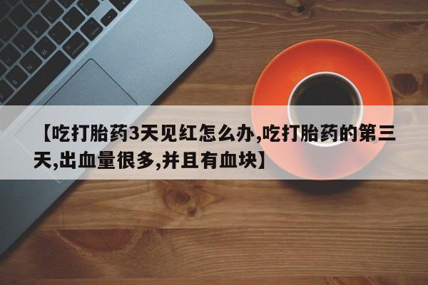 购买米非司酮片打胎药微信【吃打胎药3天见红怎么办,吃打胎药的第三天,出血量很多,并且有血块】