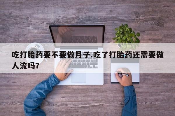 购买米非司酮片打胎药微信吃打胎药要不要做月子.吃了打胎药还需要做人流吗？