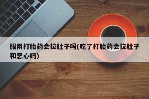 购买米非司酮片打胎药微信服用打胎药会拉肚子吗(吃了打胎药会拉肚子和恶心吗)