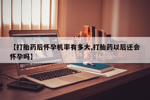 购买米非司酮片打胎药微信【打胎药后怀孕机率有多大,打胎药以后还会怀孕吗】
