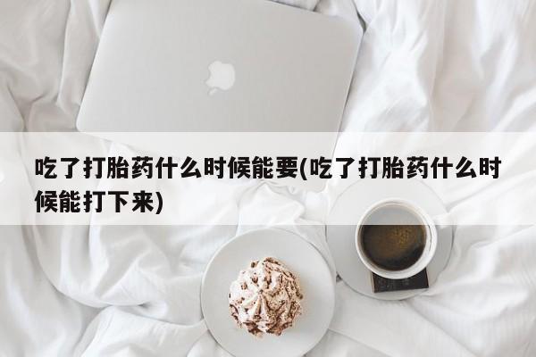 购买米非司酮片打胎药微信吃了打胎药什么时候能要(吃了打胎药什么时候能打下来)