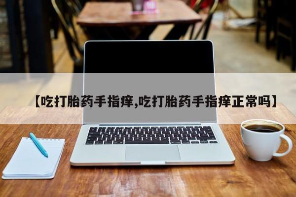 购买米非司酮片打胎药微信【吃打胎药手指痒,吃打胎药手指痒正常吗】